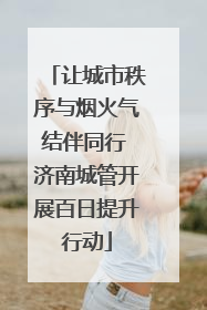 让城市秩序与烟火气结伴同行 济南城管开展百日提升行动