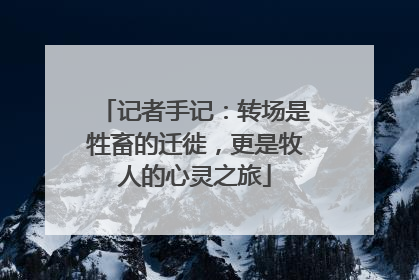 记者手记：转场是牲畜的迁徙，更是牧人的心灵之旅