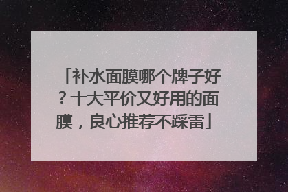 补水面膜哪个牌子好？十大平价又好用的面膜，良心推荐不踩雷