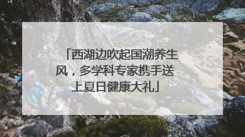 西湖边吹起国潮养生风，多学科专家携手送上夏日健康大礼