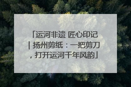 运河非遗 匠心印记｜扬州剪纸：一把剪刀，打开运河千年风韵