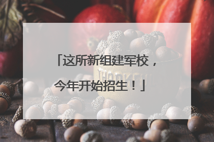 这所新组建军校，今年开始招生！