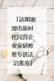 这期湘潭市新时代民营企业家研修班专讲法治素养