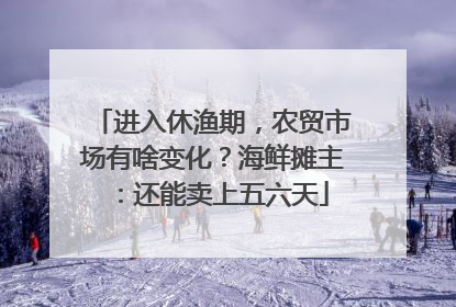 进入休渔期，农贸市场有啥变化？海鲜摊主：还能卖上五六天