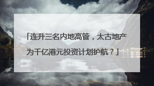连升三名内地高管，太古地产为千亿港元投资计划护航？