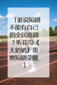 谁说短剧不能有自己的全民喜剧？听花岛《太奶奶》重整短剧荣耀