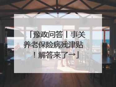 豫政问答丨事关养老保险病残津贴！解答来了→