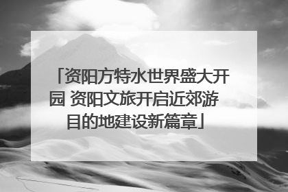 资阳方特水世界盛大开园 资阳文旅开启近郊游目的地建设新篇章