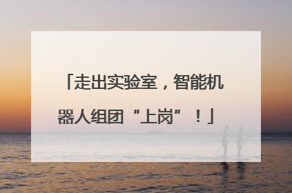 走出实验室，智能机器人组团“上岗”！