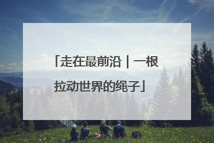 走在最前沿｜一根拉动世界的绳子