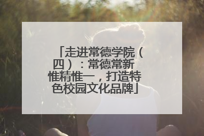 走进常德学院（四）：常德常新 惟精惟一，打造特色校园文化品牌
