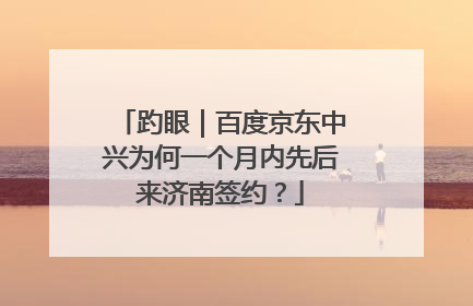 趵眼｜百度京东中兴为何一个月内先后来济南签约？