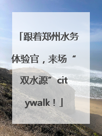 跟着郑州水务体验官，来场“双水源”citywalk！