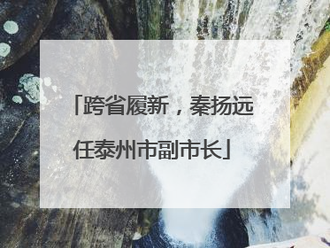 跨省履新，秦扬远任泰州市副市长