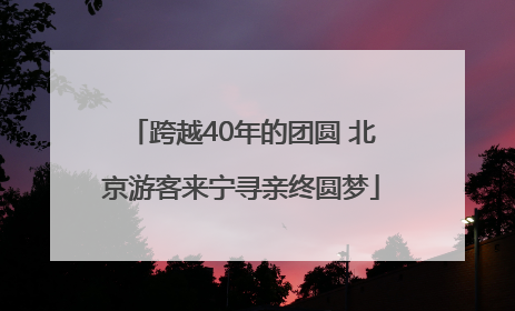 跨越40年的团圆 北京游客来宁寻亲终圆梦