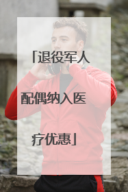 退役军人配偶纳入医疗优惠