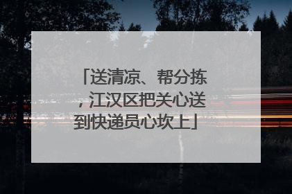 送清凉、帮分拣，江汉区把关心送到快递员心坎上