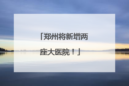 郑州将新增两座大医院！