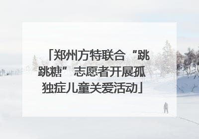郑州方特联合“跳跳糖”志愿者开展孤独症儿童关爱活动