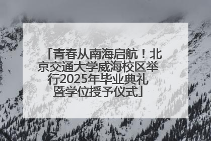 青春从南海启航！北京交通大学威海校区举行2025年毕业典礼暨学位授予仪式