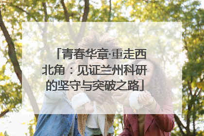 青春华章·重走西北角：见证兰州科研的坚守与突破之路