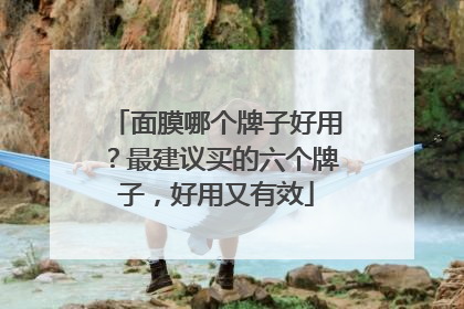 面膜哪个牌子好用？最建议买的六个牌子，好用又有效