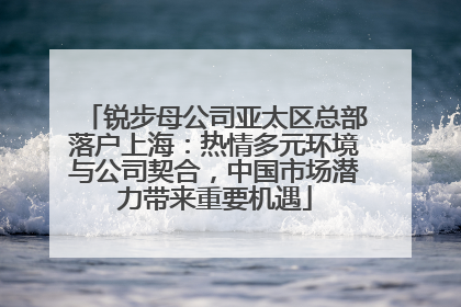 锐步母公司亚太区总部落户上海：热情多元环境与公司契合，中国市场潜力带来重要机遇