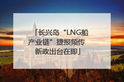长兴岛“LNG船产业链”捷报频传 新政出台在即