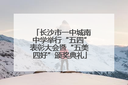 长沙市一中城南中学举行“五四”表彰大会暨“五美四好”颁奖典礼