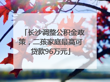 长沙调整公积金政策，二孩家庭最高可贷款96万元