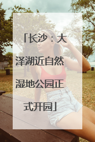 长沙：大泽湖近自然湿地公园正式开园