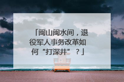闽山闽水间，退役军人事务改革如何“打深井”？