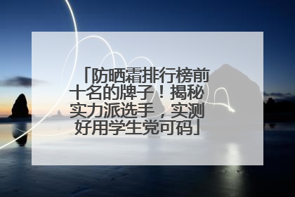 防晒霜排行榜前十名的牌子！揭秘实力派选手，实测好用学生党可码