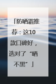 防晒霜推荐：这10款口碑好，选对了“晒不黑”