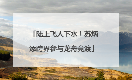 陆上飞人下水！苏炳添跨界参与龙舟竞渡