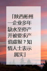陕西彬州一企业多年缺水至停产并被要求产值虚报？知情人士表示属实