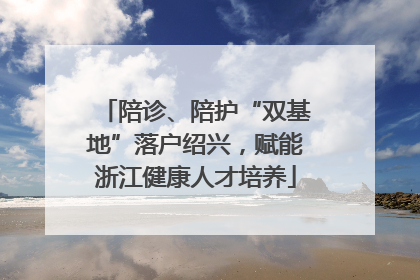 陪诊、陪护“双基地”落户绍兴，赋能浙江健康人才培养