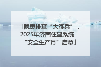 隐患排查“大练兵”，2025年济南住建系统“安全生产月”启幕