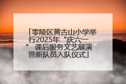 零陵区黄古山小学举行2025年“庆六一” 课后服务文艺展演暨新队员入队仪式