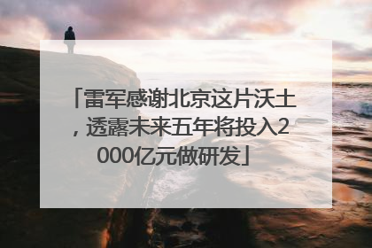 雷军感谢北京这片沃土，透露未来五年将投入2000亿元做研发