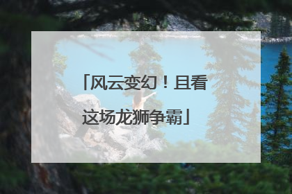 风云变幻！且看这场龙狮争霸