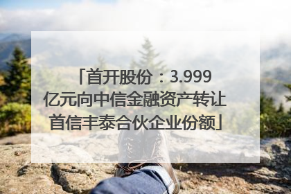 首开股份：3.999亿元向中信金融资产转让首信丰泰合伙企业份额