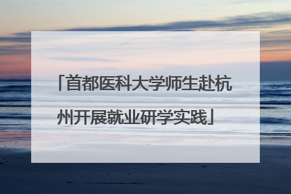 首都医科大学师生赴杭州开展就业研学实践