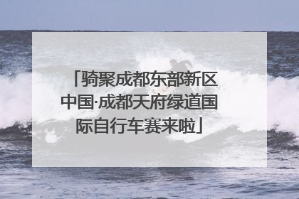 骑聚成都东部新区 中国·成都天府绿道国际自行车赛来啦