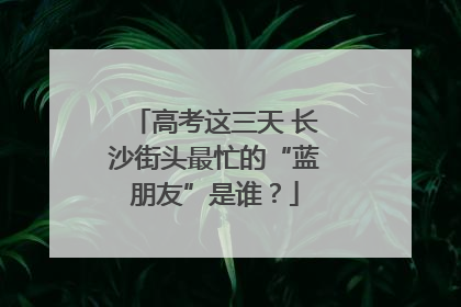 高考这三天 长沙街头最忙的“蓝朋友”是谁？