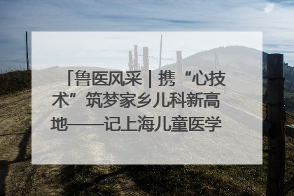 鲁医风采｜携“心技术”筑梦家乡儿科新高地——记上海儿童医学中心临沂医院执行院长、副主任医师孙琦