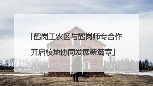 鹤岗工农区与鹤岗师专合作 开启校地协同发展新篇章