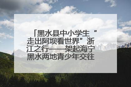 黑水县中小学生“走出阿坝看世界”浙江之行——架起海宁黑水两地青少年交往交流交融新桥梁