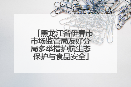 黑龙江省伊春市市场监管局友好分局多举措护航生态保护与食品安全