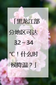 黑龙江部分地区可达32～34℃！什么时候降温？